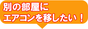 別の部屋にエアコンを移したい！