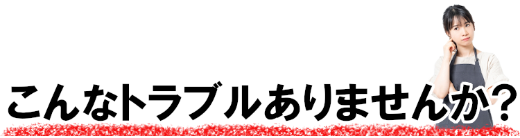 こんなトラブルありませんか？